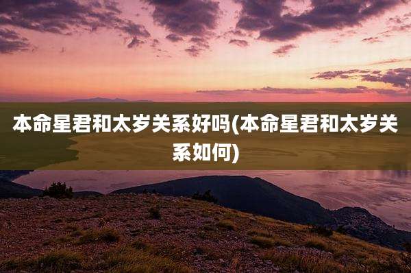 本命星君和太岁关系好吗(本命星君和太岁关系如何)