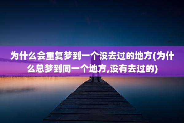 为什么会重复梦到一个没去过的地方(为什么总梦到同一个地方,没有去过的)