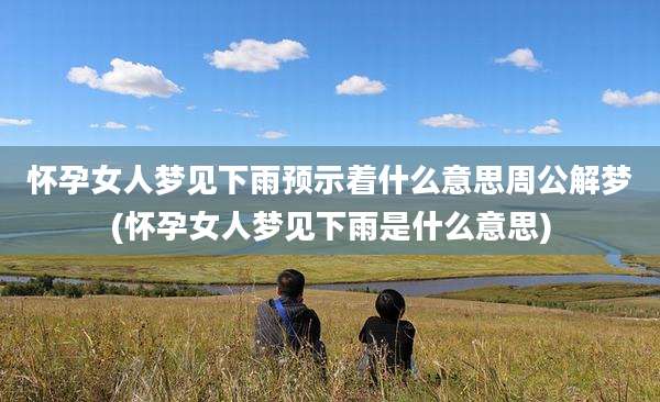 怀孕女人梦见下雨预示着什么意思周公解梦(怀孕女人梦见下雨是什么意思)