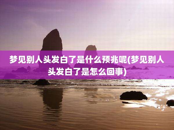 梦见别人头发白了是什么预兆呢(梦见别人头发白了是怎么回事)