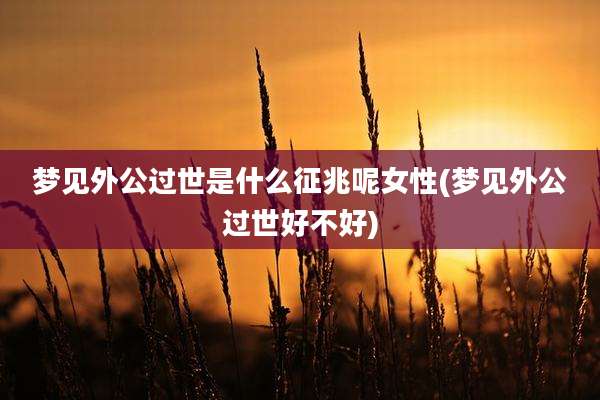 梦见外公过世是什么征兆呢女性(梦见外公过世好不好)