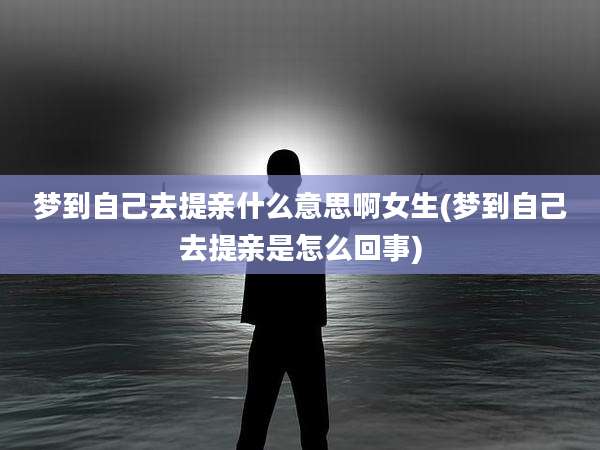 梦到自己去提亲什么意思啊女生(梦到自己去提亲是怎么回事)