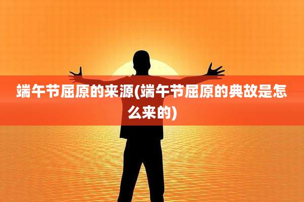 端午节屈原的来源(端午节屈原的典故是怎么来的)
