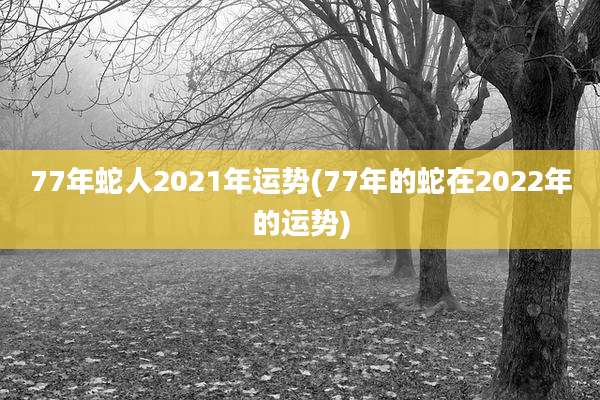 77年蛇人2021年运势(77年的蛇在2022年的运势)