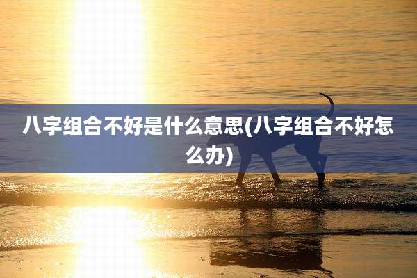 八字组合不好是什么意思(八字组合不好怎么办)