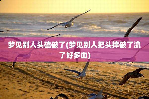 梦见别人头磕破了(梦见别人把头摔破了流了好多血)