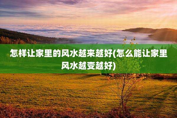 怎样让家里的风水越来越好(怎么能让家里风水越变越好)