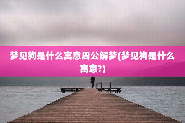 梦见狗是什么寓意周公解梦(梦见狗是什么寓意?)