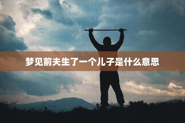 梦见前夫生了一个儿子是什么意思