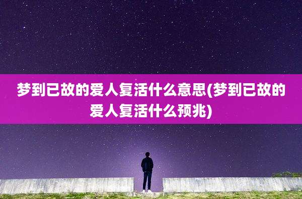 梦到已故的爱人复活什么意思(梦到已故的爱人复活什么预兆)