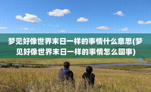 梦见好像世界末日一样的事情什么意思(梦见好像世界末日一样的事情怎么回事)