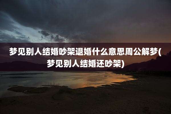 梦见别人结婚吵架退婚什么意思周公解梦(梦见别人结婚还吵架)