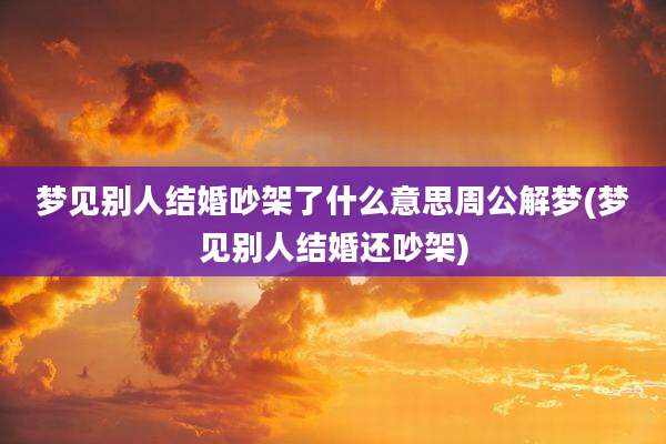梦见别人结婚吵架了什么意思周公解梦(梦见别人结婚还吵架)