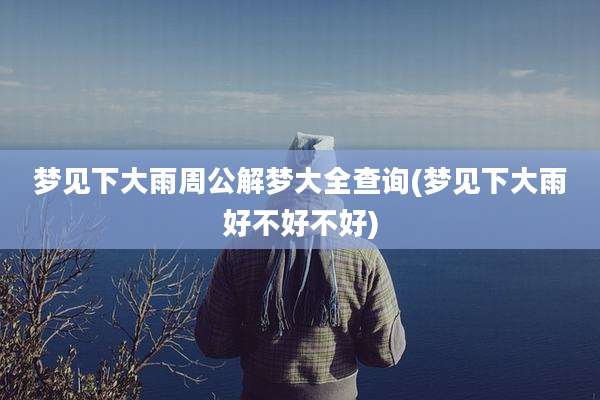 梦见下大雨周公解梦大全查询(梦见下大雨好不好不好)