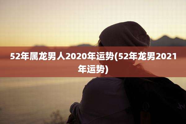 52年属龙男人2020年运势(52年龙男2021年运势)