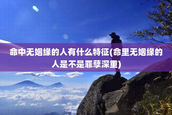 命中无姻缘的人有什么特征(命里无姻缘的人是不是罪孽深重)
