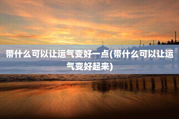 带什么可以让运气变好一点(带什么可以让运气变好起来)