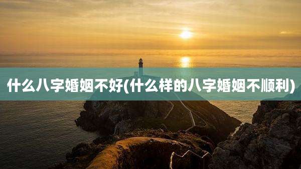 什么八字婚姻不好(什么样的八字婚姻不顺利)
