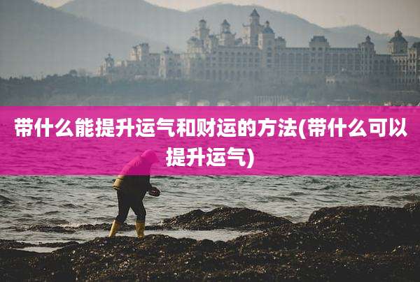 带什么能提升运气和财运的方法(带什么可以提升运气)