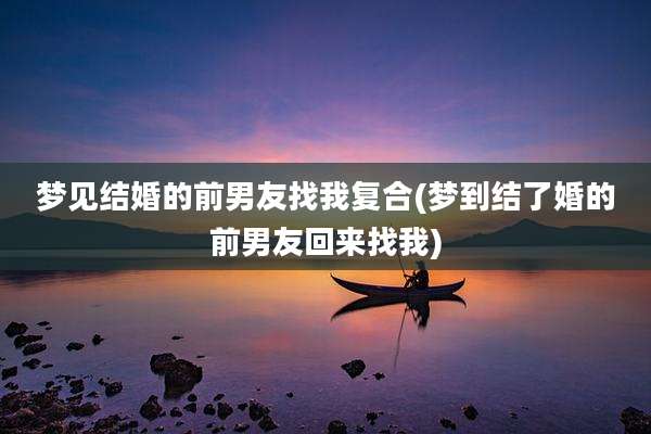 梦见结婚的前男友找我复合(梦到结了婚的前男友回来找我)