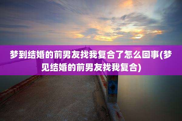 梦到结婚的前男友找我复合了怎么回事(梦见结婚的前男友找我复合)