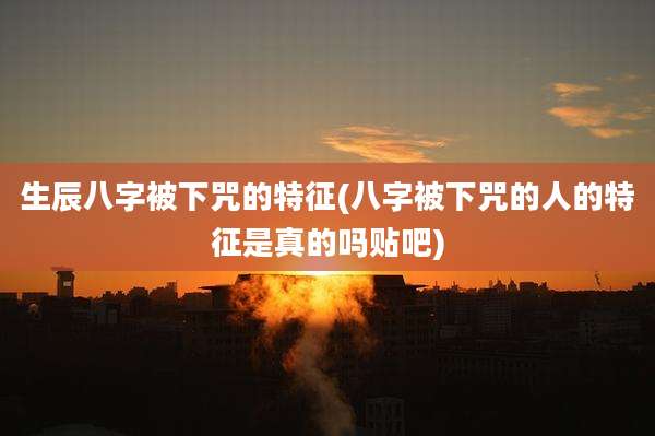 生辰八字被下咒的特征(八字被下咒的人的特征是真的吗贴吧)