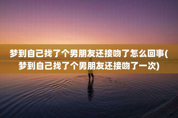 梦到自己找了个男朋友还接吻了怎么回事(梦到自己找了个男朋友还接吻了一次)