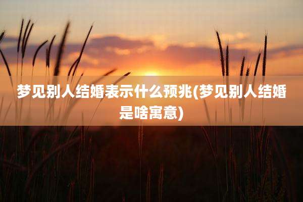 梦见别人结婚表示什么预兆(梦见别人结婚是啥寓意)