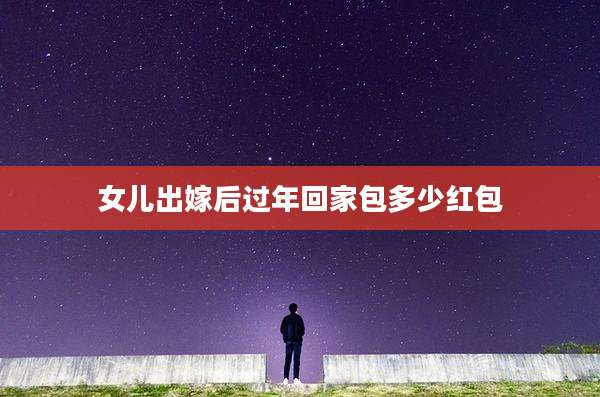 女儿出嫁后过年回家包多少红包