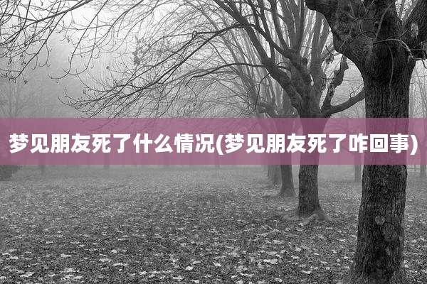 梦见朋友死了什么情况(梦见朋友死了咋回事)