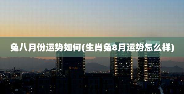 兔八月份运势如何(生肖兔8月运势怎么样)