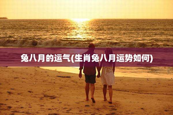 兔八月的运气(生肖兔八月运势如何)