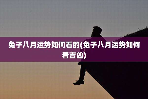 兔子八月运势如何看的(兔子八月运势如何看吉凶)