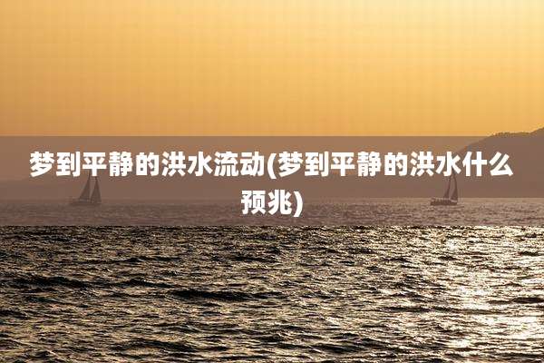 梦到平静的洪水流动(梦到平静的洪水什么预兆)