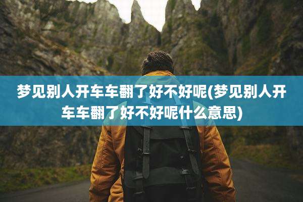 梦见别人开车车翻了好不好呢(梦见别人开车车翻了好不好呢什么意思)