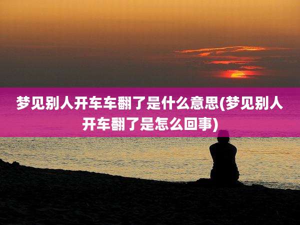 梦见别人开车车翻了是什么意思(梦见别人开车翻了是怎么回事)