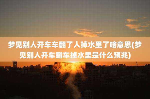 梦见别人开车车翻了人掉水里了啥意思(梦见别人开车翻车掉水里是什么预兆)