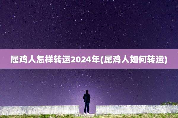 属鸡人怎样转运2024年(属鸡人如何转运)