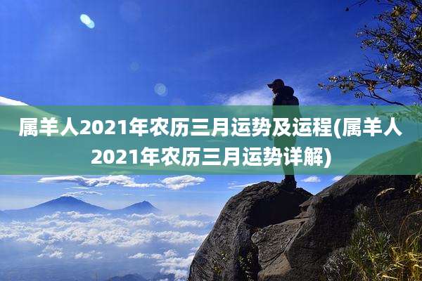 属羊人2021年农历三月运势及运程(属羊人2021年农历三月运势详解)
