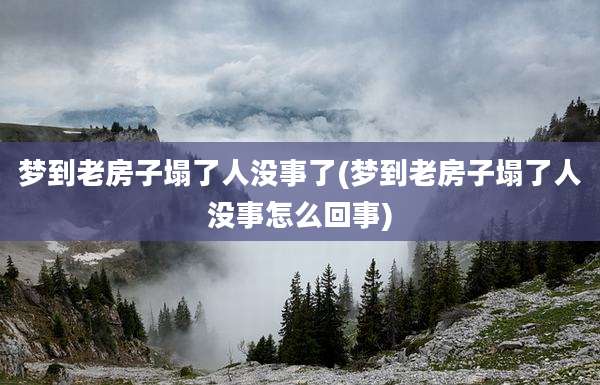 梦到老房子塌了人没事了(梦到老房子塌了人没事怎么回事)