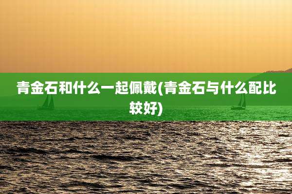 青金石和什么一起佩戴(青金石与什么配比较好)