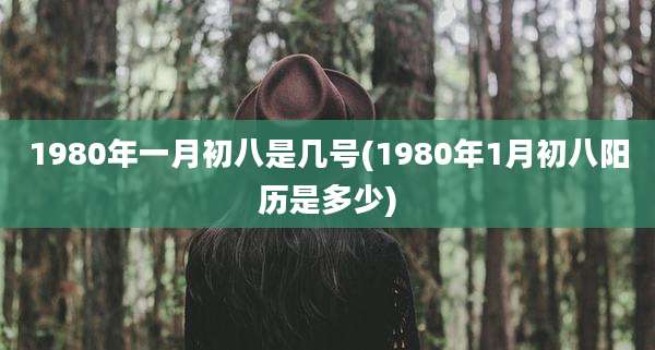 1980年一月初八是几号(1980年1月初八阳历是多少)