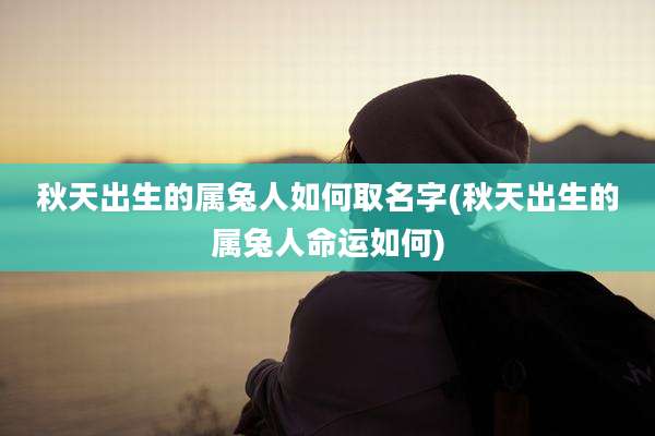 秋天出生的属兔人如何取名字(秋天出生的属兔人命运如何)