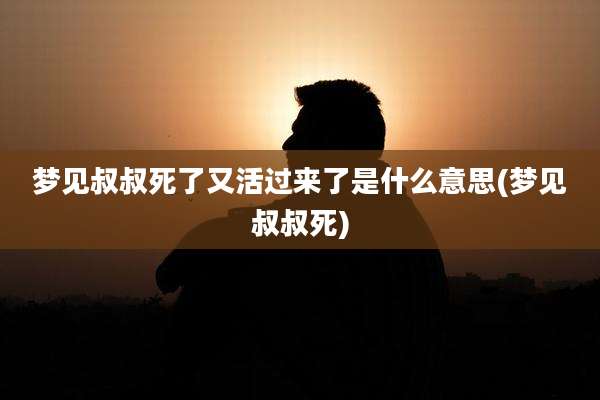 梦见叔叔死了又活过来了是什么意思(梦见叔叔死)