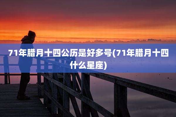 71年腊月十四公历是好多号(71年腊月十四什么星座)