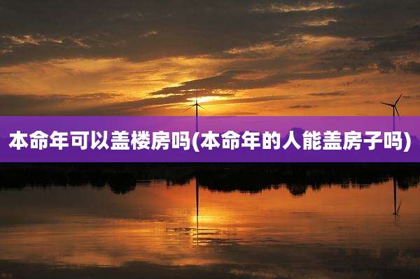 本命年可以盖楼房吗(本命年的人能盖房子吗)