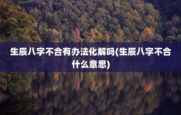 生辰八字不合有办法化解吗(生辰八字不合什么意思)
