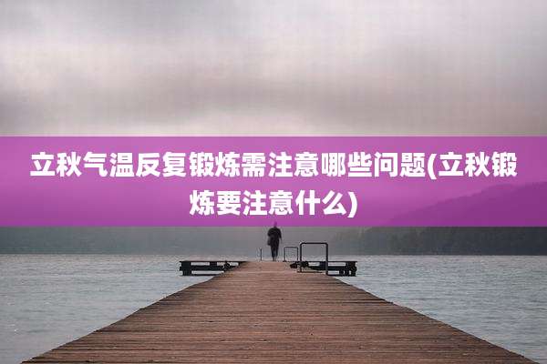 立秋气温反复锻炼需注意哪些问题(立秋锻炼要注意什么)