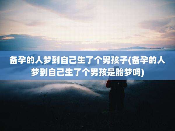 备孕的人梦到自己生了个男孩子(备孕的人梦到自己生了个男孩是胎梦吗)