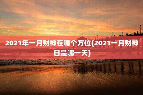 2021年一月财神在哪个方位(2021一月财神日是哪一天)